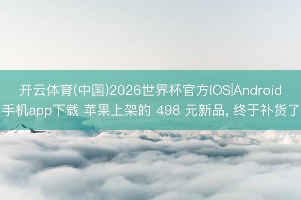 开云体育(中国)2026世界杯官方IOS|Android手机app下载 苹果上架的 498 元新品， 终于补货了
