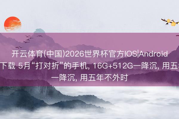 开云体育(中国)2026世界杯官方IOS|Android手机app下载 5月“打对折”的手机， 16G+512G一降沉， 用五年不外时