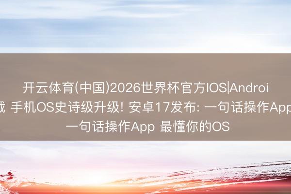 开云体育(中国)2026世界杯官方IOS|Android手机app下载 手机OS史诗级升级! 安卓17发布: 一句话操作App 最懂你的OS