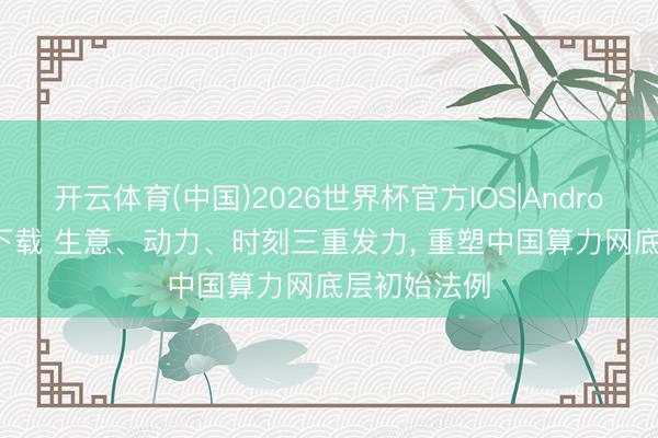 开云体育(中国)2026世界杯官方IOS|Android手机app下载 生意、动力、时刻三重发力， 重塑中国算力网底层初始法例