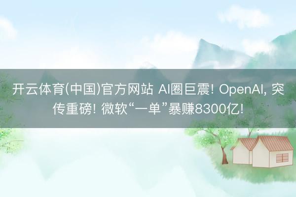 开云体育(中国)官方网站 AI圈巨震! OpenAI， 突传重磅! 微软“一单”暴赚8300亿!