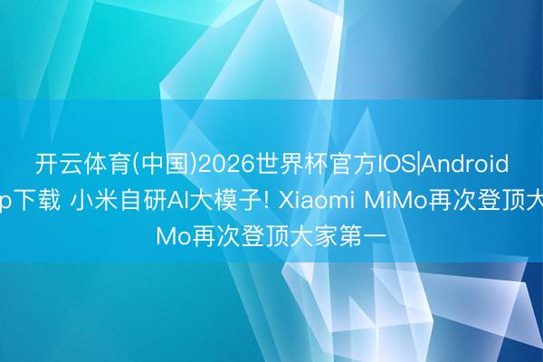 开云体育(中国)2026世界杯官方IOS|Android手机app下载 小米自研AI大模子! Xiaomi MiMo再次登顶大家第一
