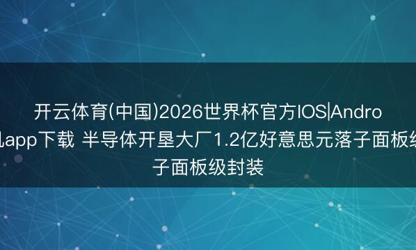 开云体育(中国)2026世界杯官方IOS|Android手机app下载 半导体开垦大厂1.2亿好意思元落子面板级封装