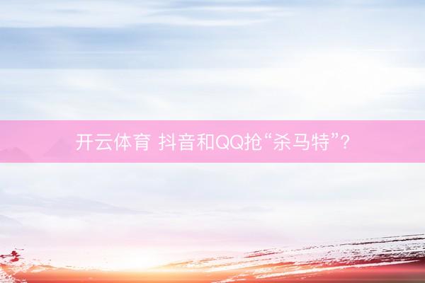 开云体育 抖音和QQ抢“杀马特”?