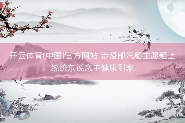 开云体育(中国)官方网站 涉疫邮汽船主愿船上统统东说念主健康到家