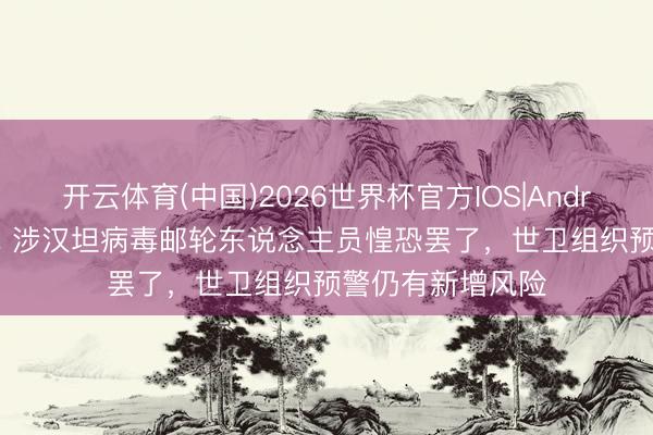 开云体育(中国)2026世界杯官方IOS|Android手机app下载 涉汉坦病毒邮轮东说念主员惶恐罢了，世卫组织预警仍有新增风险