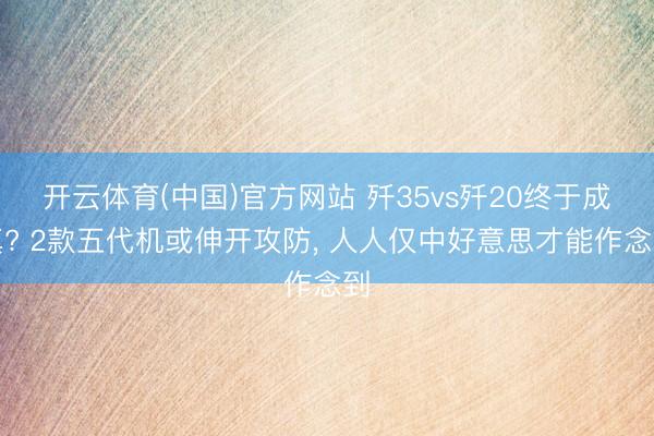 开云体育(中国)官方网站 歼35vs歼20终于成真? 2款五代机或伸开攻防， 人人仅中好意思才能作念到