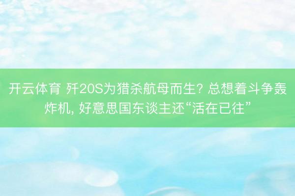 开云体育 歼20S为猎杀航母而生? 总想着斗争轰炸机， 好意思国东谈主还“活在已往”