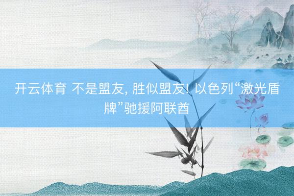 开云体育 不是盟友， 胜似盟友! 以色列“激光盾牌”驰援阿联酋