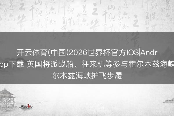 开云体育(中国)2026世界杯官方IOS|Android手机app下载 英国将派战船、往来机等参与霍尔木兹海峡护飞步履