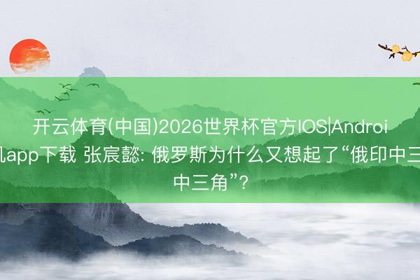 开云体育(中国)2026世界杯官方IOS|Android手机app下载 张宸懿: 俄罗斯为什么又想起了“俄印中三角”?