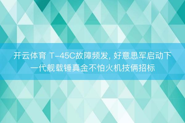 开云体育 T-45C故障频发， 好意思军启动下一代舰载锤真金不怕火机技俩招标