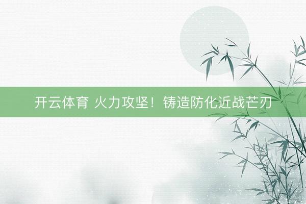 开云体育 火力攻坚！铸造防化近战芒刃