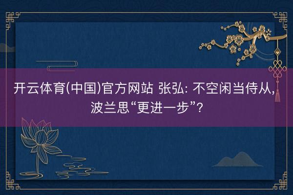 开云体育(中国)官方网站 张弘: 不空闲当侍从， 波兰思“更进一步”?