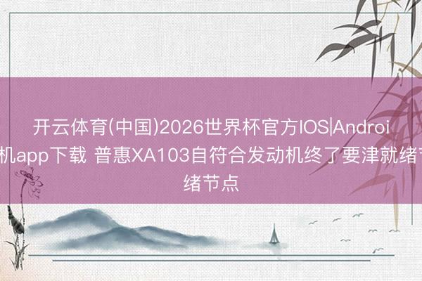 开云体育(中国)2026世界杯官方IOS|Android手机app下载 普惠XA103自符合发动机终了要津就绪节点