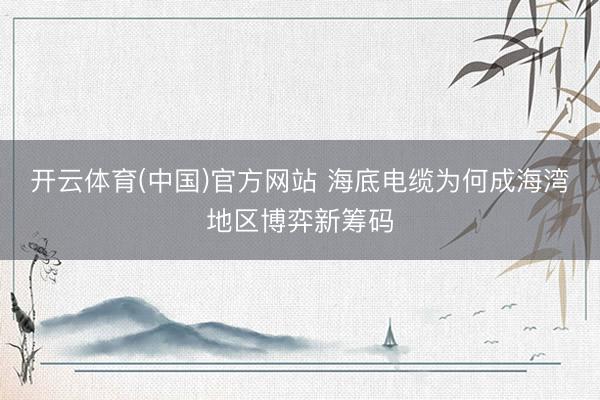 开云体育(中国)官方网站 海底电缆为何成海湾地区博弈新筹码