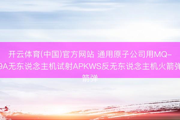 开云体育(中国)官方网站 通用原子公司用MQ-9A无东说念主机试射APKWS反无东说念主机火箭弹
