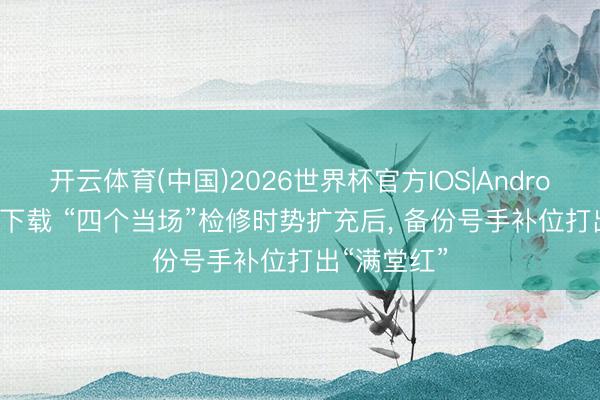 开云体育(中国)2026世界杯官方IOS|Android手机app下载 “四个当场”检修时势扩充后， 备份号手补位打出“满堂红”