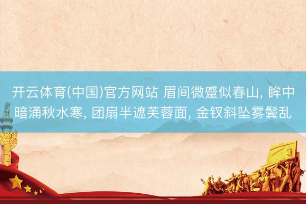 开云体育(中国)官方网站 眉间微蹙似春山， 眸中暗涌秋水寒， 团扇半遮芙蓉面， 金钗斜坠雾鬓乱