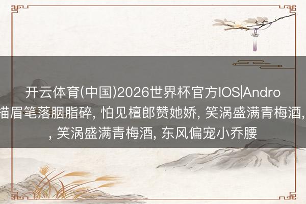 开云体育(中国)2026世界杯官方IOS|Android手机app下载 描眉笔落胭脂碎， 怕见檀郎赞她娇， 笑涡盛满青梅酒， 东风偏宠小乔腰