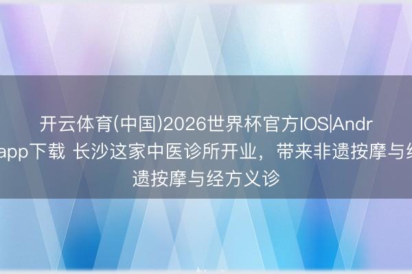 开云体育(中国)2026世界杯官方IOS|Android手机app下载 长沙这家中医诊所开业，带来非遗按摩与经方义诊