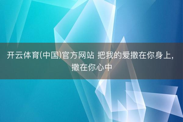 开云体育(中国)官方网站 把我的爱撒在你身上， 撒在你心中