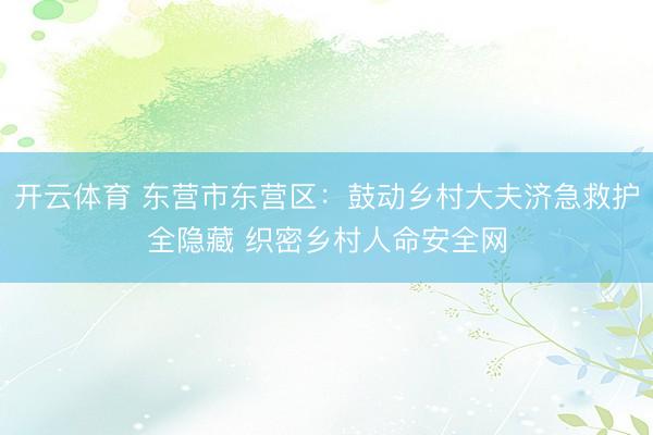 开云体育 东营市东营区：鼓动乡村大夫济急救护全隐藏 织密乡村人命安全网