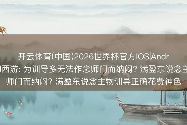 开云体育(中国)2026世界杯官方IOS|Android手机app下载 虚幻西游: 为训导多无法作念师门而纳闷? 满盈东说念主物训导正确花费神色