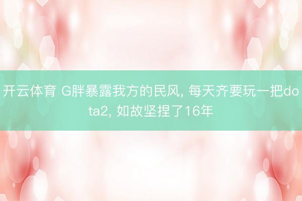 开云体育 G胖暴露我方的民风， 每天齐要玩一把dota2， 如故坚捏了16年