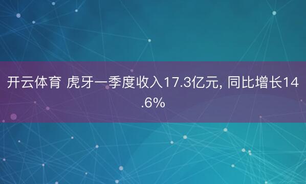开云体育 虎牙一季度收入17.3亿元， 同比增长14.6%