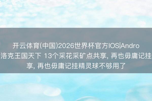 开云体育(中国)2026世界杯官方IOS|Android手机app下载 洛克王国天下 13个采花采矿点共享， 再也毋庸记挂精灵球不够用了
