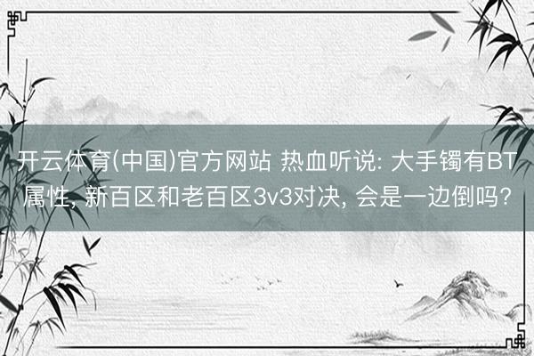 开云体育(中国)官方网站 热血听说: 大手镯有BT属性， 新百区和老百区3v3对决， 会是一边倒吗?