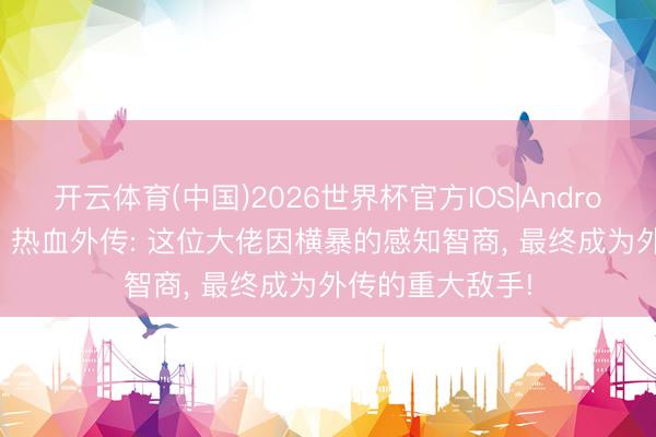 开云体育(中国)2026世界杯官方IOS|Android手机app下载 热血外传: 这位大佬因横暴的感知智商， 最终成为外传的重大敌手!
