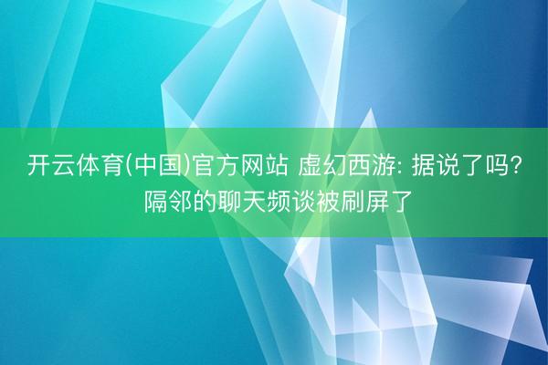 开云体育(中国)官方网站 虚幻西游: 据说了吗? 隔邻的聊天频谈被刷屏了