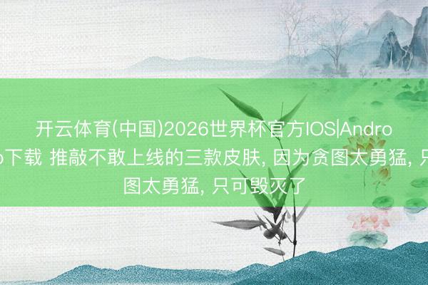 开云体育(中国)2026世界杯官方IOS|Android手机app下载 推敲不敢上线的三款皮肤， 因为贪图太勇猛， 只可毁灭了