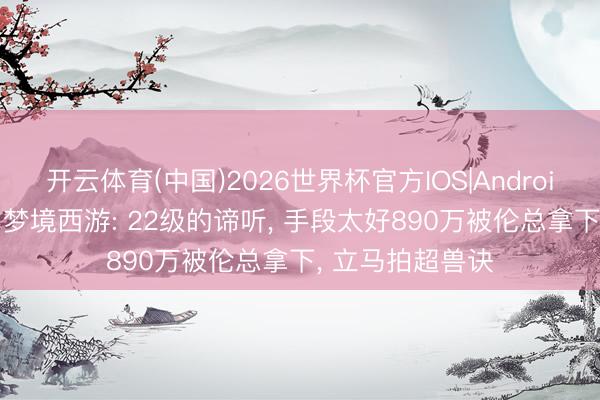 开云体育(中国)2026世界杯官方IOS|Android手机app下载 梦境西游: 22级的谛听， 手段太好890万被伦总拿下， 立马拍超兽诀