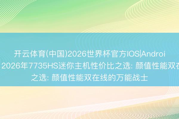 开云体育(中国)2026世界杯官方IOS|Android手机app下载 2026年7735HS迷你主机性价比之选: 颜值性能双在线的万能战士