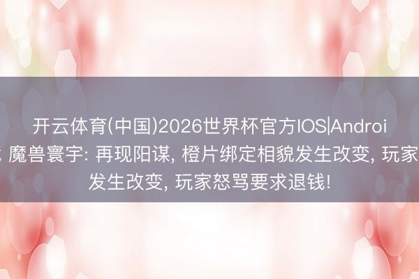 开云体育(中国)2026世界杯官方IOS|Android手机app下载 魔兽寰宇: 再现阳谋， 橙片绑定相貌发生改变， 玩家怒骂要求退钱!