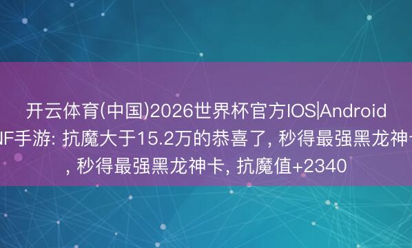 开云体育(中国)2026世界杯官方IOS|Android手机app下载 DNF手游: 抗魔大于15.2万的恭喜了， 秒得最强黑龙神卡， 抗魔值+2340