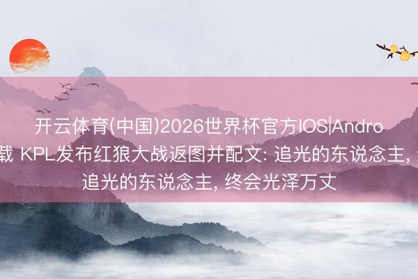 开云体育(中国)2026世界杯官方IOS|Android手机app下载 KPL发布红狼大战返图并配文: 追光的东说念主， 终会光泽万丈