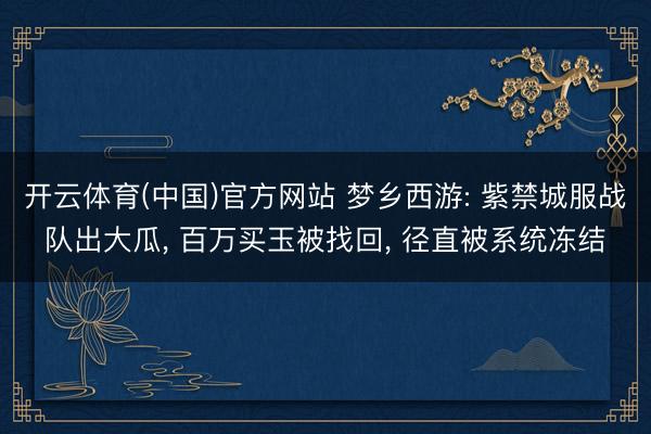 开云体育(中国)官方网站 梦乡西游: 紫禁城服战队出大瓜， 百万买玉被找回， 径直被系统冻结