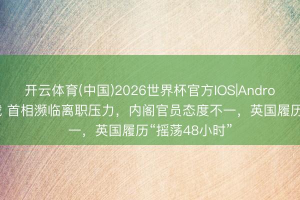 开云体育(中国)2026世界杯官方IOS|Android手机app下载 首相濒临离职压力，内阁官员态度不一，英国履历“摇荡48小时”