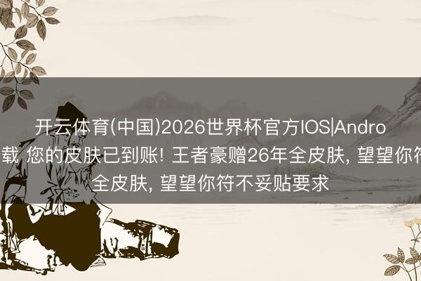 开云体育(中国)2026世界杯官方IOS|Android手机app下载 您的皮肤已到账! 王者豪赠26年全皮肤， 望望你符不妥贴要求
