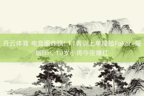 开云体育 电竞圈炸锅! T1青训上单撞脸Faker+瘦版Bin， 19岁小将今夜爆红