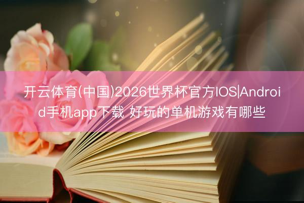 开云体育(中国)2026世界杯官方IOS|Android手机app下载 好玩的单机游戏有哪些