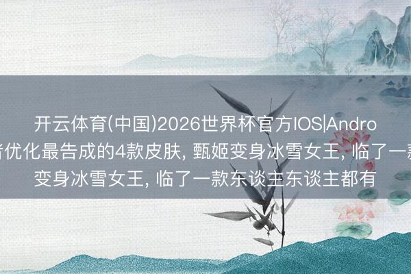 开云体育(中国)2026世界杯官方IOS|Android手机app下载 王者优化最告成的4款皮肤， 甄姬变身冰雪女王， 临了一款东谈主东谈主都有