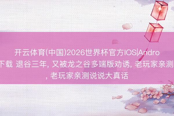 开云体育(中国)2026世界杯官方IOS|Android手机app下载 退谷三年， 又被龙之谷多端版劝诱， 老玩家亲测说说大真话