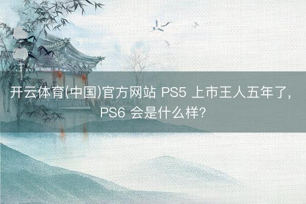 开云体育(中国)官方网站 PS5 上市王人五年了， PS6 会是什么样?