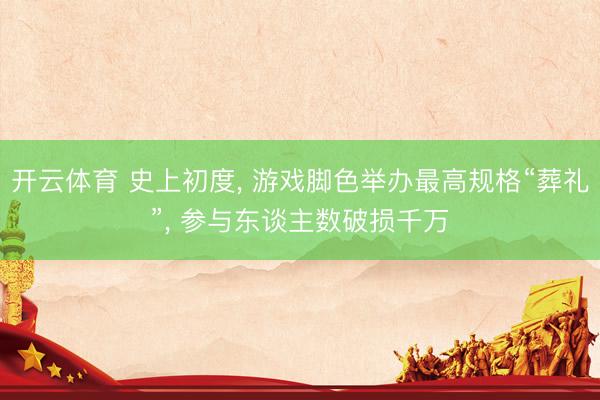 开云体育 史上初度， 游戏脚色举办最高规格“葬礼”， 参与东谈主数破损千万