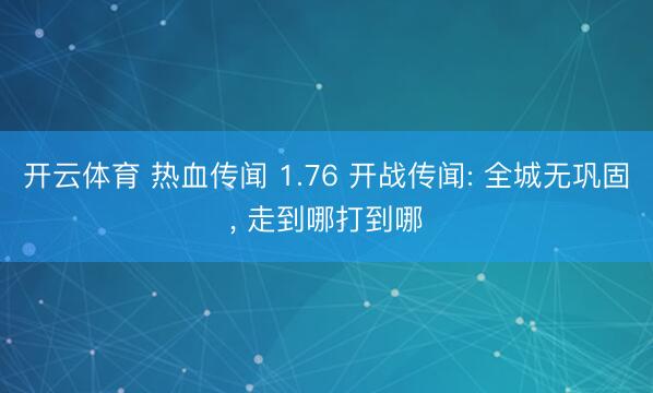 开云体育 热血传闻 1.76 开战传闻: 全城无巩固， 走到哪打到哪